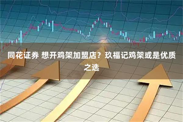 同花证券 想开鸡架加盟店？玖福记鸡架或是优质之选