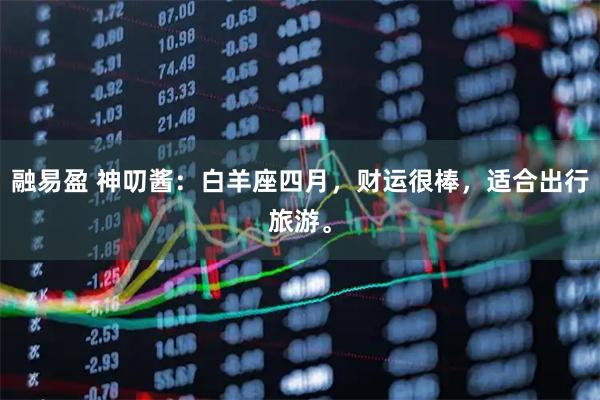 融易盈 神叨酱:白羊座四月,财运很棒,适合出行旅游。