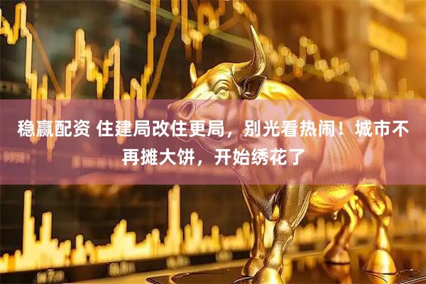 稳赢配资 住建局改住更局，别光看热闹！城市不再摊大饼，开始绣花了