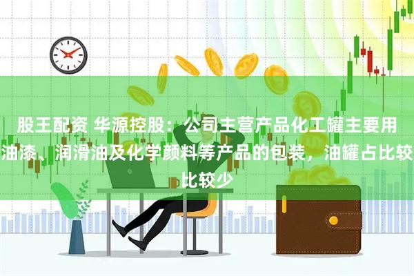 股王配资 华源控股：公司主营产品化工罐主要用于油漆、润滑油及化学颜料等产品的包装，油罐占比较少
