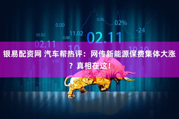 银易配资网 汽车帮热评：网传新能源保费集体大涨？真相在这！