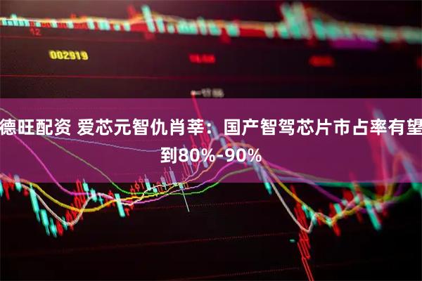 德旺配资 爱芯元智仇肖莘：国产智驾芯片市占率有望到80%-90%
