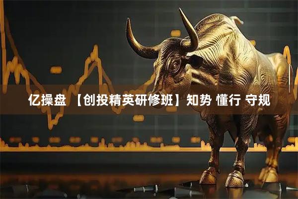 亿操盘 【创投精英研修班】知势 懂行 守规