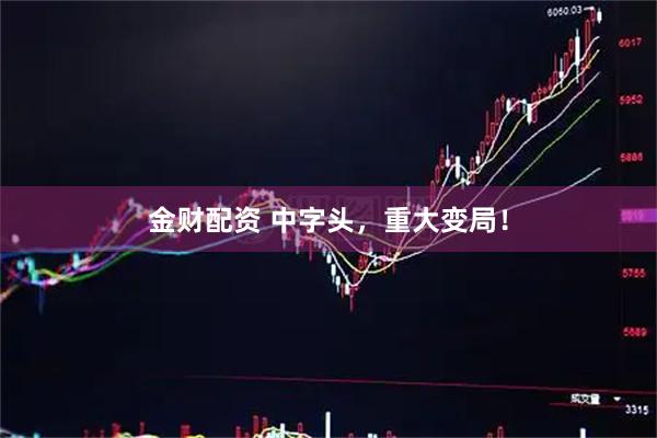 金财配资 中字头，重大变局！