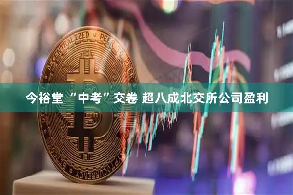 今裕堂 “中考”交卷 超八成北交所公司盈利