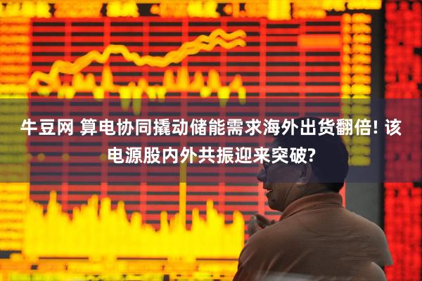 牛豆网 算电协同撬动储能需求海外出货翻倍! 该电源股内外共振迎来突破?
