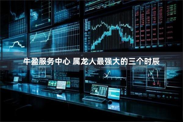 牛盈服务中心 属龙人最强大的三个时辰