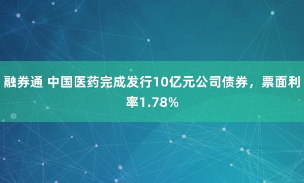 融券通 中国医药完成发行10亿元公司债券，票面利率1.78%