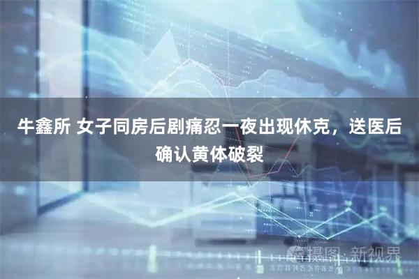 牛鑫所 女子同房后剧痛忍一夜出现休克，送医后确认黄体破裂