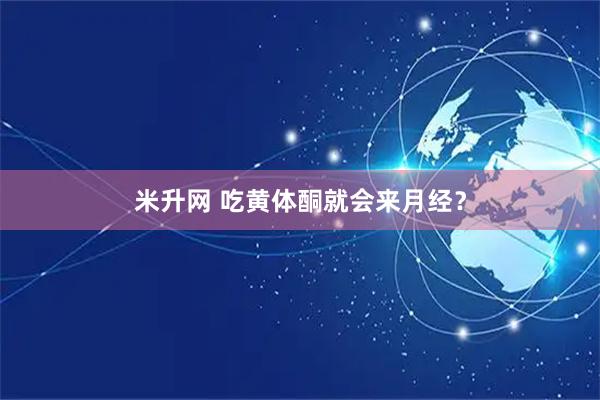 米升网 吃黄体酮就会来月经？
