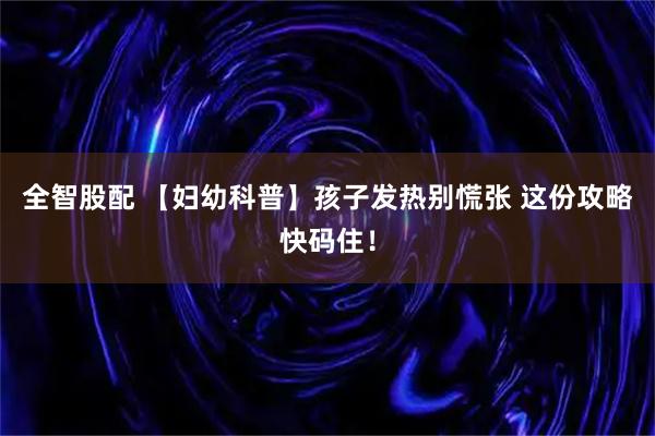 全智股配 【妇幼科普】孩子发热别慌张 这份攻略快码住！