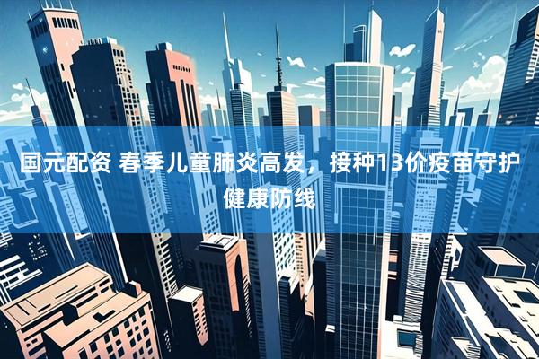 国元配资 春季儿童肺炎高发，接种13价疫苗守护健康防线