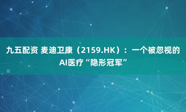 九五配资 麦迪卫康（2159.HK）：一个被忽视的AI医疗“隐形冠军”