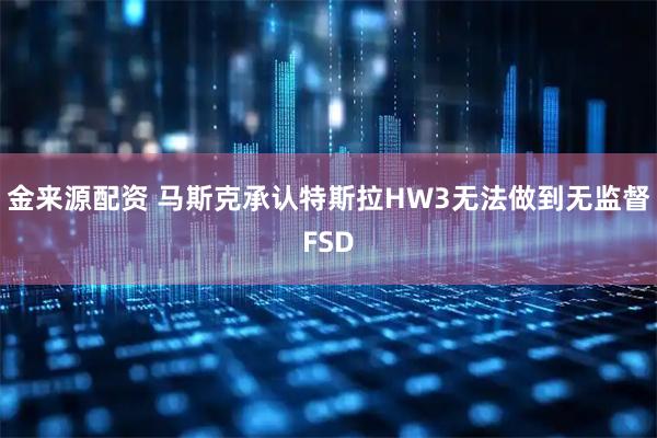 金来源配资 马斯克承认特斯拉HW3无法做到无监督FSD