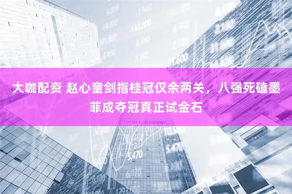 大咖配资 赵心童剑指桂冠仅余两关，八强死磕墨菲成夺冠真正试金石
