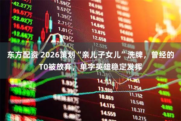 东方配资 2026策划“亲儿子女儿”洗牌，曾经的T0被放弃，单字英雄稳定发挥