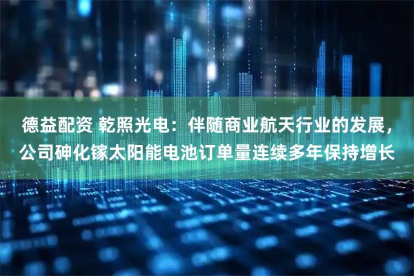 德益配资 乾照光电：伴随商业航天行业的发展，公司砷化镓太阳能电池订单量连续多年保持增长