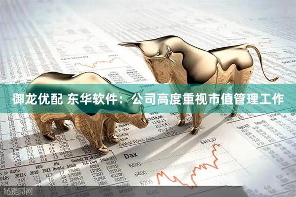 御龙优配 东华软件：公司高度重视市值管理工作