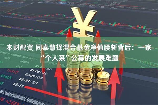 本财配资 同泰慧择混合基金净值腰斩背后：一家“个人系”公募的发展难题