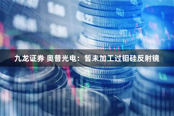九龙证券 奥普光电：暂未加工过钼硅反射镜