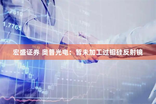 宏盛证券 奥普光电：暂未加工过钼硅反射镜
