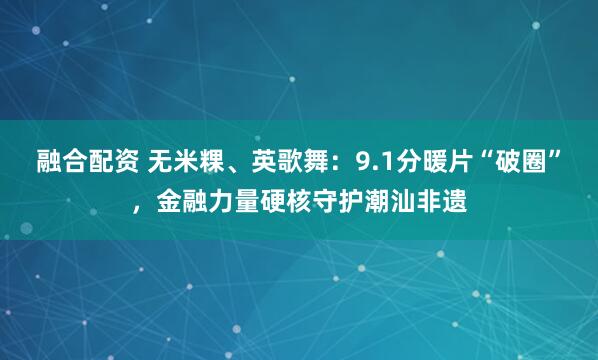 融合配资 无米粿、英歌舞：9.1分暖片“破圈”，金融力量硬核守护潮汕非遗