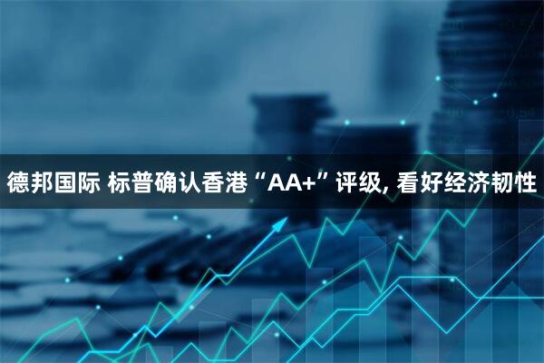 德邦国际 标普确认香港“AA+”评级, 看好经济韧性