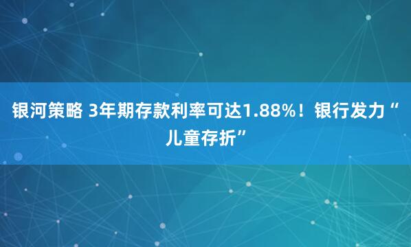 银河策略 3年期存款利率可达1.88%！银行发力“儿童存折”