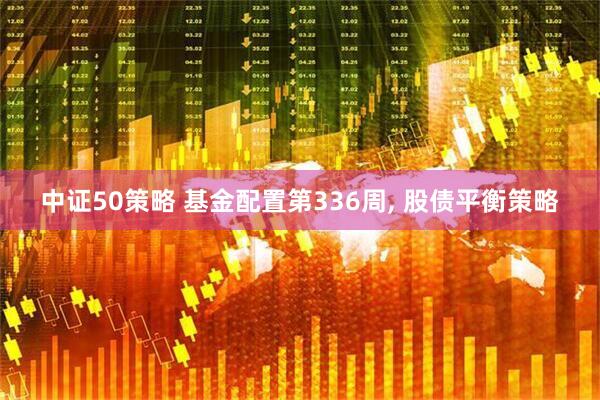 中证50策略 基金配置第336周, 股债平衡策略