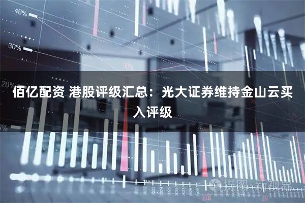 佰亿配资 港股评级汇总：光大证券维持金山云买入评级