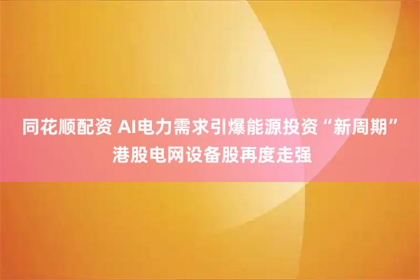 同花顺配资 AI电力需求引爆能源投资“新周期” 港股电网设备股再度走强