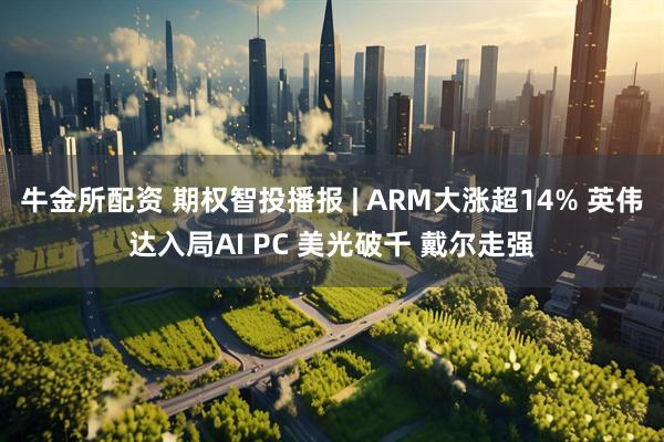 牛金所配资 期权智投播报 | ARM大涨超14% 英伟达入局AI PC 美光破千 戴尔走强