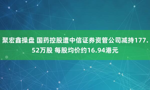 聚宏鑫操盘 国药控股遭中信证券资管公司减持177.52万股 每股均价约16.94港元