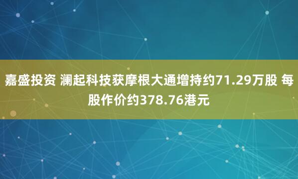 嘉盛投资 澜起科技获摩根大通增持约71.29万股 每股作价约378.76港元