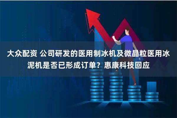 大众配资 公司研发的医用制冰机及微晶粒医用冰泥机是否已形成订单？惠康科技回应