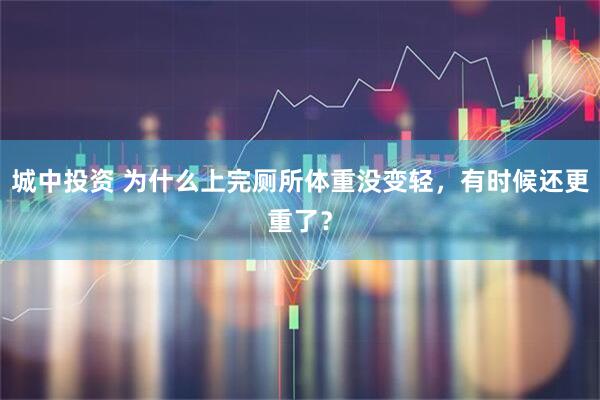 城中投资 为什么上完厕所体重没变轻，有时候还更重了？