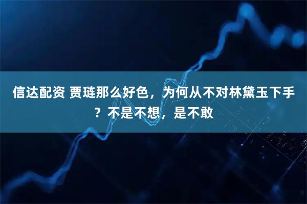 信达配资 贾琏那么好色，为何从不对林黛玉下手？不是不想，是不敢