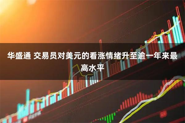 华盛通 交易员对美元的看涨情绪升至逾一年来最高水平