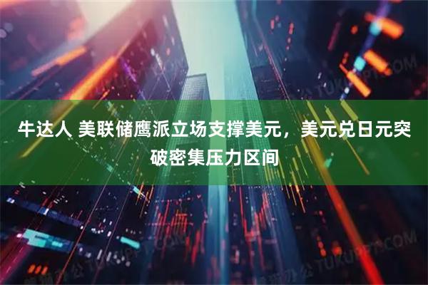 牛达人 美联储鹰派立场支撑美元，美元兑日元突破密集压力区间