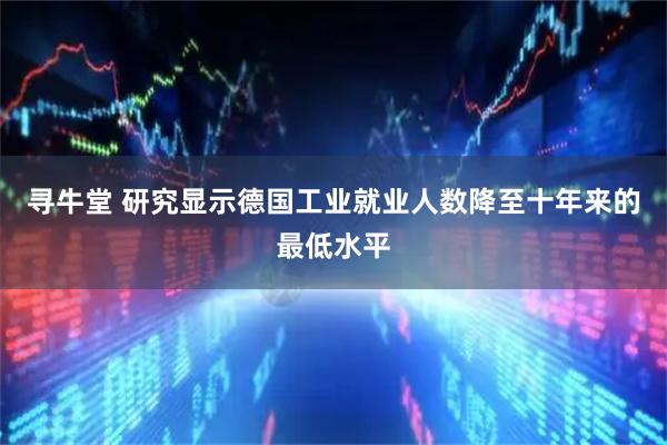 寻牛堂 研究显示德国工业就业人数降至十年来的最低水平