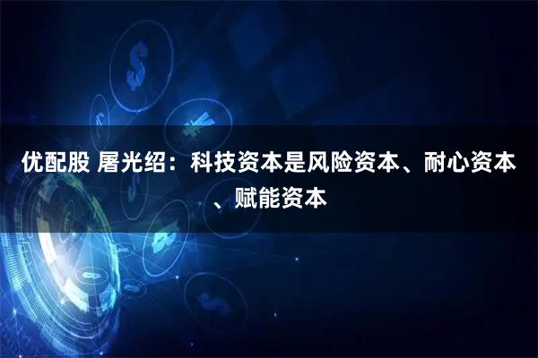 优配股 屠光绍：科技资本是风险资本、耐心资本、赋能资本