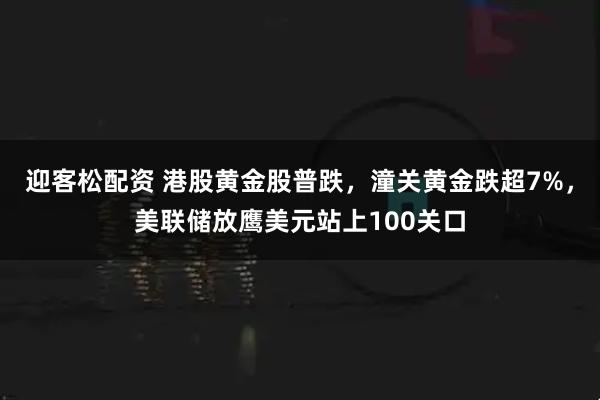 迎客松配资 港股黄金股普跌，潼关黄金跌超7%，美联储放鹰美元站上100关口