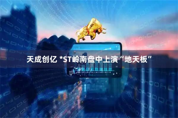 天成创亿 *ST岭南盘中上演“地天板”