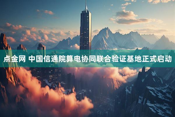 点金网 中国信通院算电协同联合验证基地正式启动