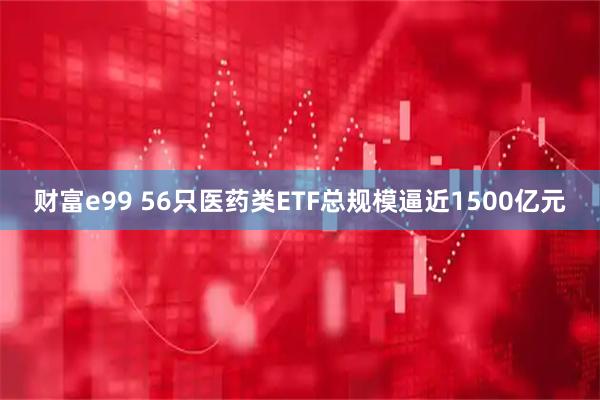 财富e99 56只医药类ETF总规模逼近1500亿元