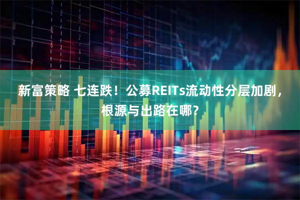 新富策略 七连跌！公募REITs流动性分层加剧，根源与出路在哪？