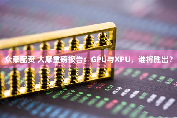 众豪配资 大摩重磅报告:GPU与XPU,谁将胜出?