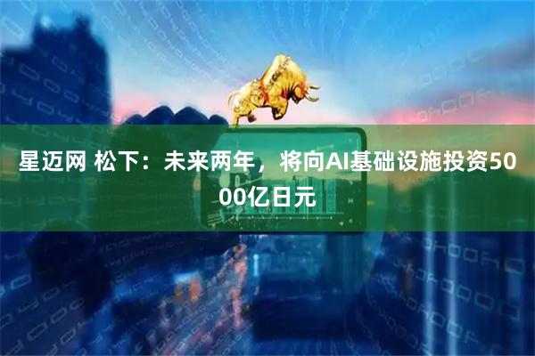 星迈网 松下:未来两年,将向AI基础设施投资5000亿日元