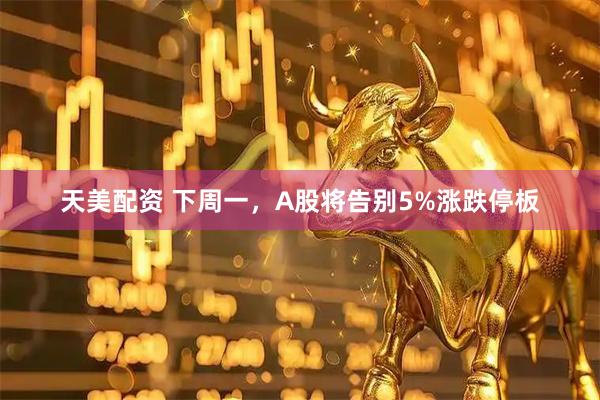 天美配资 下周一，A股将告别5%涨跌停板