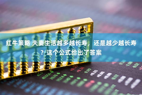 红牛策略 夫妻生活越多越长寿，还是越少越长寿？这个公式给出了答案